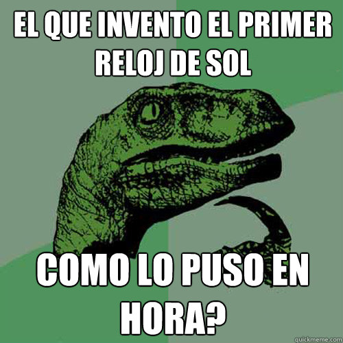 El que invento el primer reloj de sol como lo puso en hora? - El que invento el primer reloj de sol como lo puso en hora?  Philosoraptor