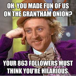 Oh, you made fun of us on the Grantham Onion? Your 863 followers must think you're hilarious.  Condescending Wonka