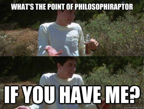 What's the point of philosophiraptor   If you have me?  