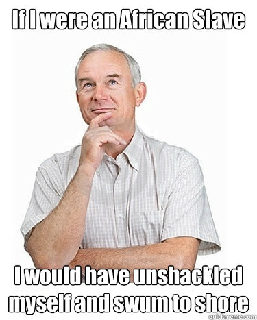 If I were an African Slave I would have unshackled myself and swum to shore - If I were an African Slave I would have unshackled myself and swum to shore  Victim-blaming Middle Class White Man