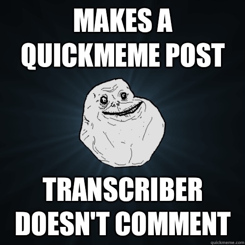 Makes a Quickmeme post Transcriber doesn't comment  Forever Alone