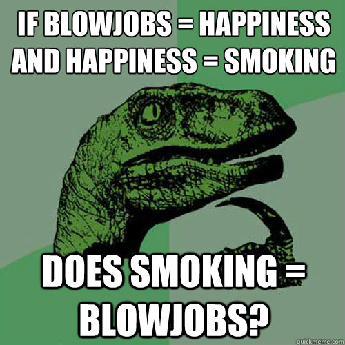 If blowjobs = happiness
And Happiness = smoking Does smoking = blowjobs?  Philosoraptor