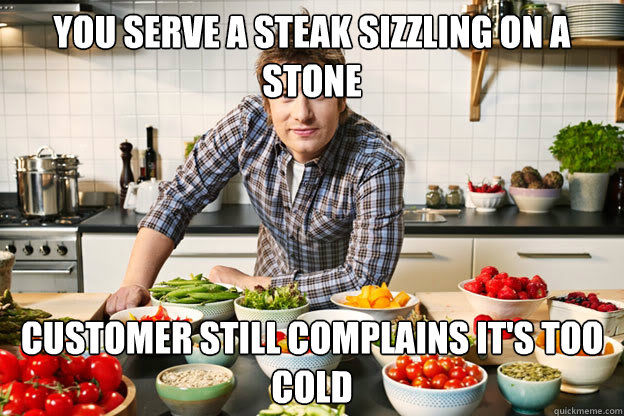 You serve a steak sizzling on a stone Customer still complains it's too cold - You serve a steak sizzling on a stone Customer still complains it's too cold  The angry chef 6