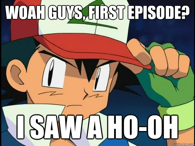 Woah guys, first episode? I saw a ho-oh  