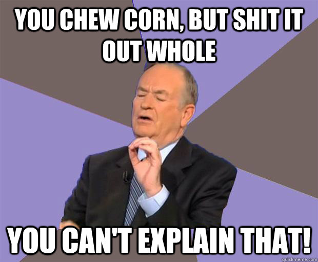 you chew corn, but shit it out whole you can't explain that! - you chew corn, but shit it out whole you can't explain that!  Bill O Reilly