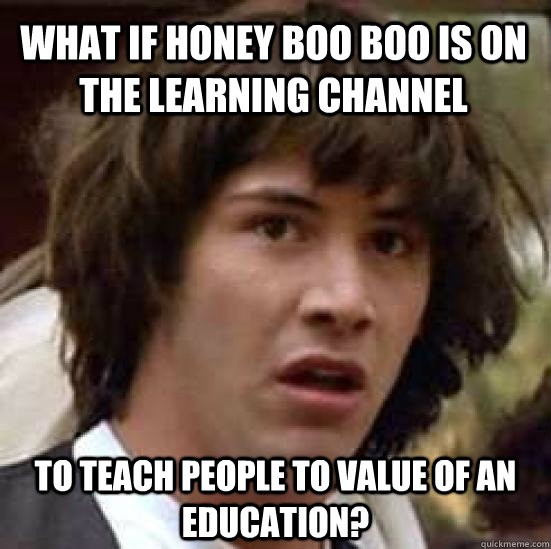 What if honey boo boo is on the learning channel to teach people to value of an education?  conspiracy keanu