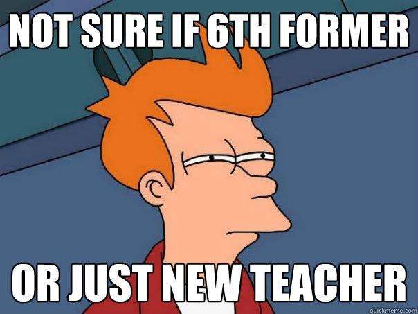 not sure if 6th former or just new teacher  Futurama Fry