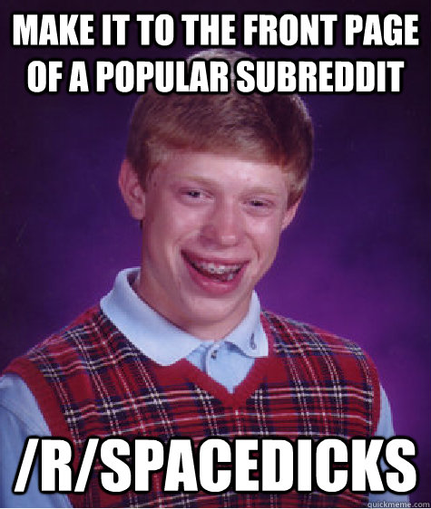 Make it to the front page of a popular subreddit /r/spacedicks  Bad Luck Brian