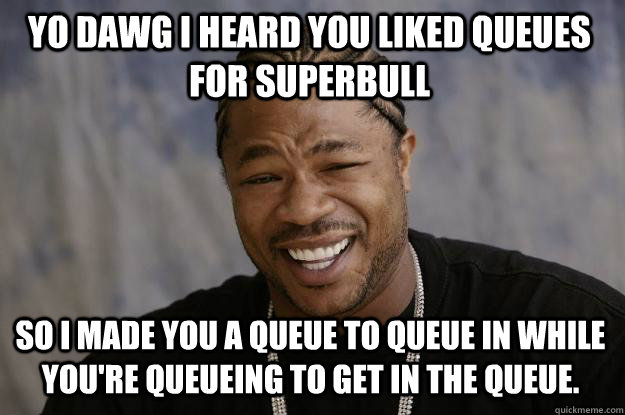 yo dawg i heard you liked queues for superbull so i made you a queue to queue in while you're queueing to get in the queue. - yo dawg i heard you liked queues for superbull so i made you a queue to queue in while you're queueing to get in the queue.  Misc