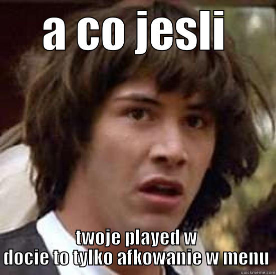 A CO JESLI TWOJE PLAYED W DOCIE TO TYLKO AFKOWANIE W MENU conspiracy keanu