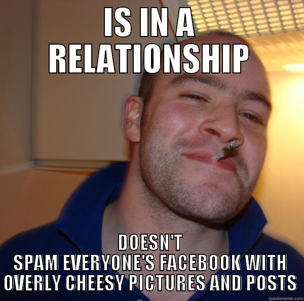 IS IN A RELATIONSHIP DOESN'T SPAM EVERYONE'S FACEBOOK WITH OVERLY CHEESY PICTURES AND POSTS Good Guy Greg 