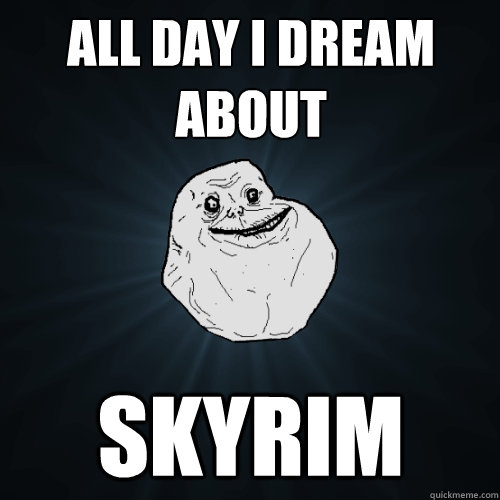 All Day I Dream About Skyrim  Forever Alone