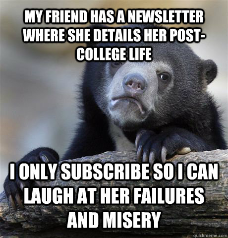 My friend has a newsletter where she details her post-college life I only subscribe so I can laugh at her failures and misery  Confession Bear