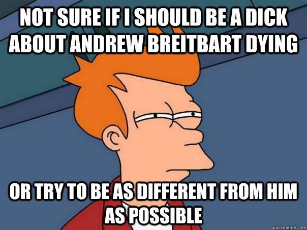 Not sure if I should be a dick about andrew breitbart dying or try to be as different from him as possible  Futurama Fry