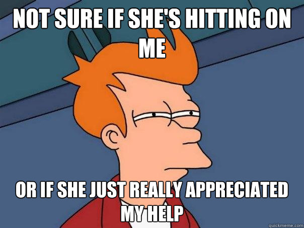 Not sure if she's hitting on me Or if she just really appreciated my help  Futurama Fry