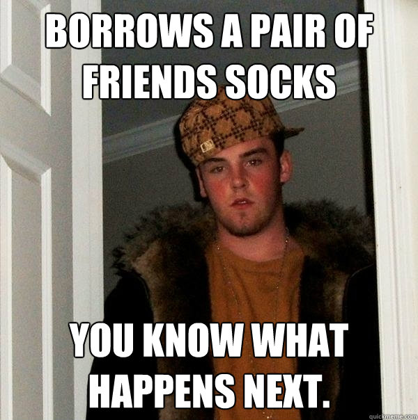 Borrows a pair of friends socks you know what happens next.  Scumbag Steve