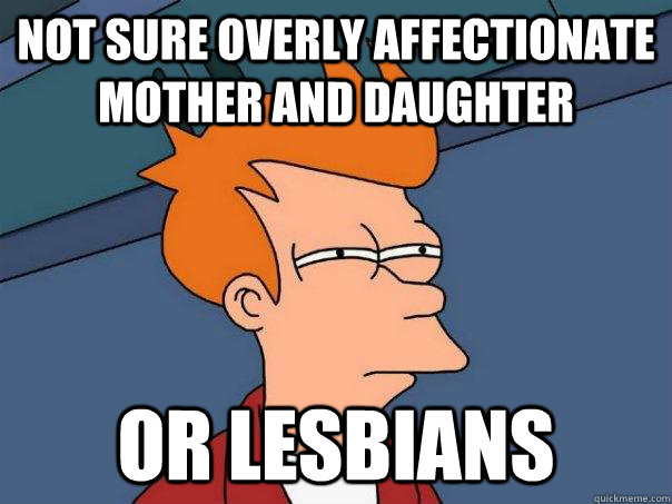 Not sure overly affectionate mother and daughter Or lesbians  Futurama Fry