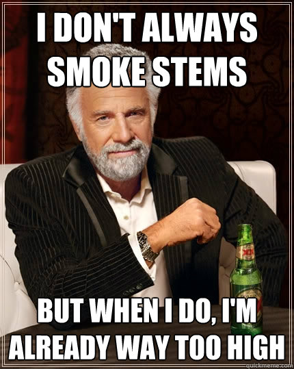 I don't always SMOKE stems But when I do, I'm already way too high  The Most Interesting Man In The World