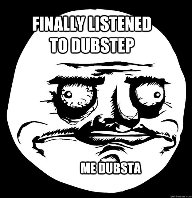 Finally listened to dubstep Me dubsta - Finally listened to dubstep Me dubsta  Me Gusta La Gasolina