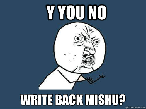 Y you no write back Mishu?  Y U No