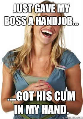 Just gave my boss a handjob... ....got his cum in my hand. - Just gave my boss a handjob... ....got his cum in my hand.  Friend Zone Fiona