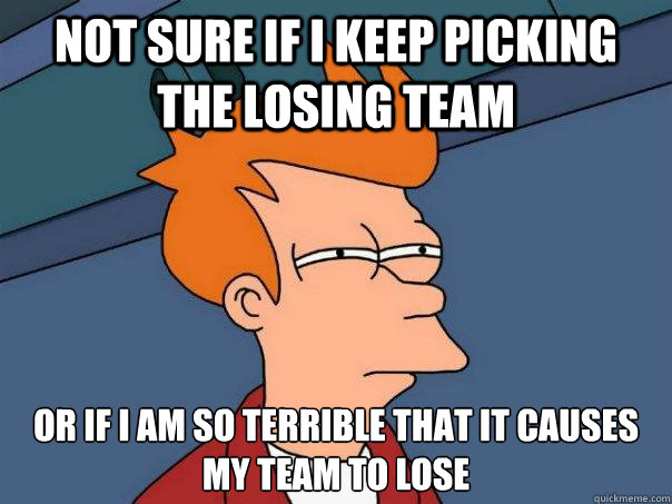 Not sure if I keep picking the losing team Or if I am so terrible that it causes my team to lose - Not sure if I keep picking the losing team Or if I am so terrible that it causes my team to lose  Futurama Fry