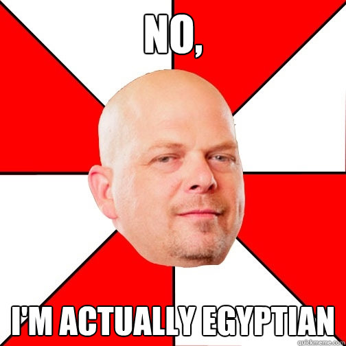 No, I'm actually Egyptian  Pawn Star