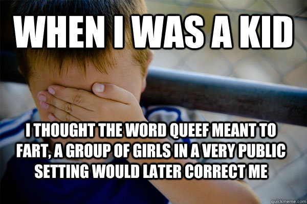 When i was a kid I thought the word queef meant to fart, a group of girls in a very public setting would later correct me  Confession kid