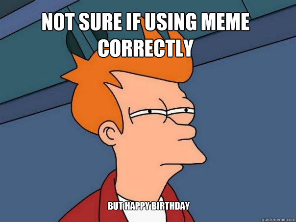 NOT SURE IF USING MEME CORRECTLY BUT HAPPY BIRTHDAY  Futurama Fry