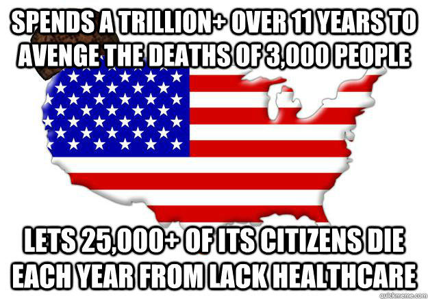 SPENDS A TRILLION+ OVER 11 YEARS TO AVENGE THE DEATHS OF 3,000 PEOPLE LETS 25,000+ OF ITS CITIZENS DIE EACH YEAR FROM LACK HEALTHCARE  
