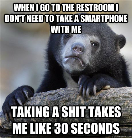 When i go to the restroom i don't need to take a smartphone with me taking a shit takes me like 30 seconds  Confession Bear