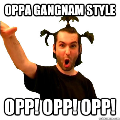 Oppa GANGNAM STYLE OPP! OPP! OPP!  