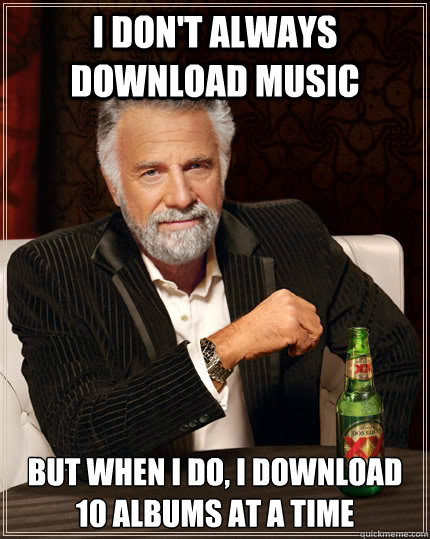 I don't always download music but when I do, I download 10 albums at a time  The Most Interesting Man In The World