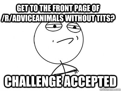 Get to the front page of /r/adviceanimals without tits? Challenge Accepted - Get to the front page of /r/adviceanimals without tits? Challenge Accepted  Challenge Accepted