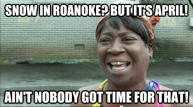 Snow in Roanoke? But it's April! Ain't nobody got time for that!  Sweet Brown