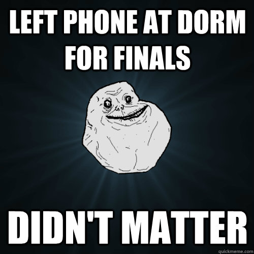 Left phone at dorm for finals didn't matter  Forever Alone