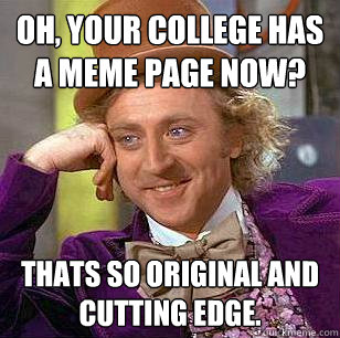 Oh, Your college has a meme page now? Thats so original and cutting edge.  Condescending Wonka