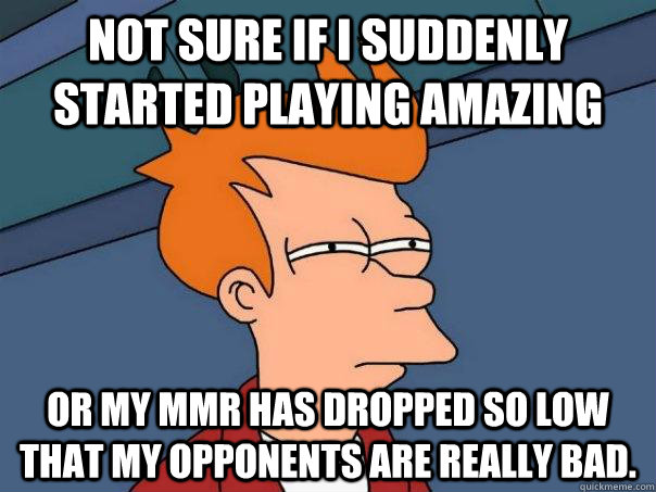 Not sure if I suddenly started playing amazing Or my MMR has dropped so low that my opponents are really bad.  Futurama Fry