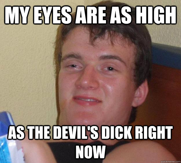 My eyes are as high as the devil's dick right now - My eyes are as high as the devil's dick right now  10 Guy