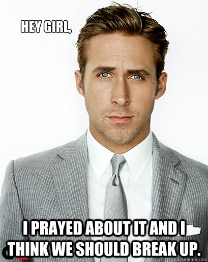 Hey girl, I prayed about it and I think we should break up.  Ryan Gosling