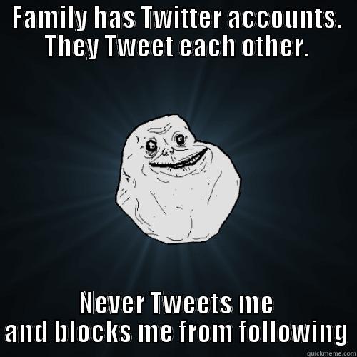 My own family hates me.... - FAMILY HAS TWITTER ACCOUNTS. THEY TWEET EACH OTHER. NEVER TWEETS ME AND BLOCKS ME FROM FOLLOWING Forever Alone