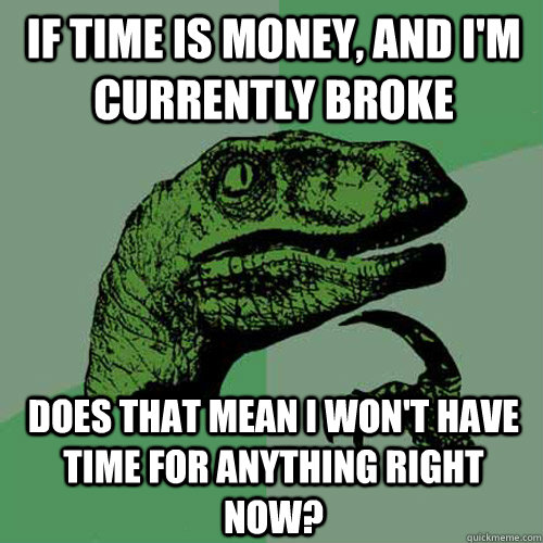 If time is money, and I'm currently broke Does that mean I won't have time for anything right now?  Philosoraptor