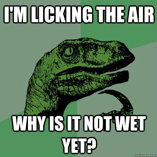 i'm licking the air why is it not wet yet?  Philosoraptor