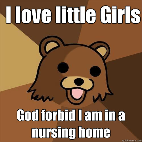 I love little Girls God forbid I am in a nursing home  Pedobear