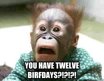  You have twelve birfdays?!?!?!  