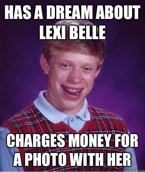 Has a Dream about Lexi belle Charges money for a photo with her  Bad Luck Brian