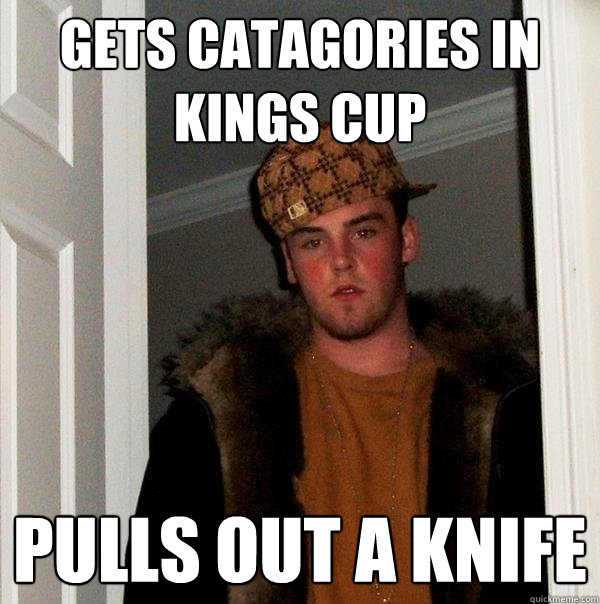 Gets Catagories in kings cup pulls out a knife - Gets Catagories in kings cup pulls out a knife  Scumbag Steve