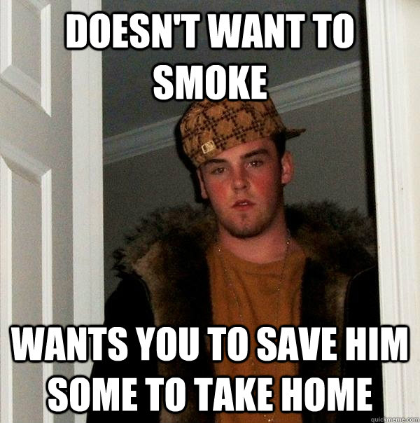 Doesn't want to smoke Wants you to save him some to take home - Doesn't want to smoke Wants you to save him some to take home  Scumbag Steve