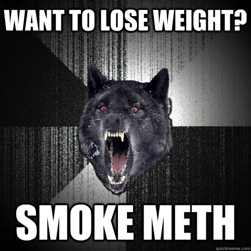 Want to lose weight? Smoke meth  Insanity Wolf