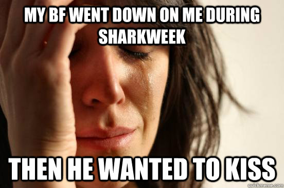 My BF went down on me during sharkweek Then he wanted to kiss  First World Problems